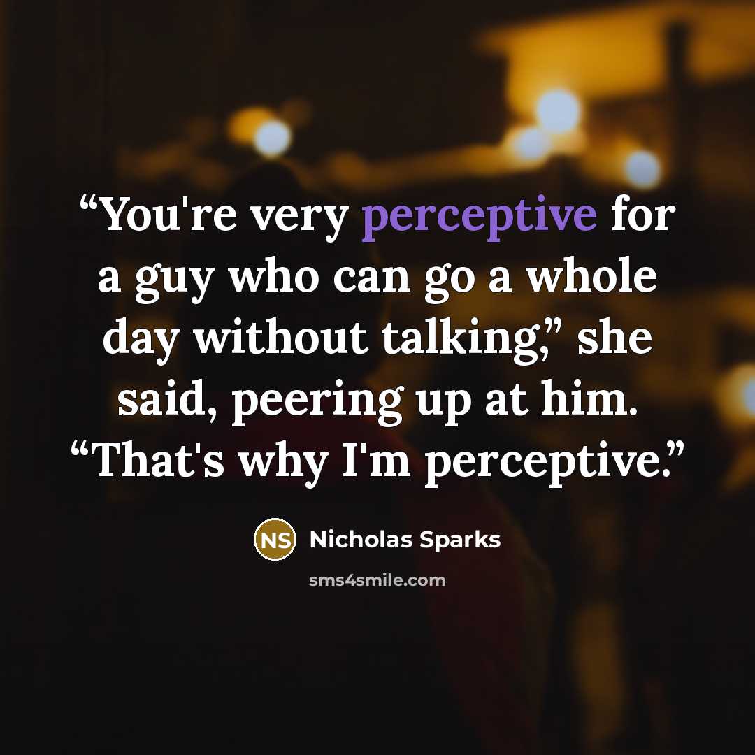 “You're very perceptive for a guy who can go a whole day without talking,” she said, peering up at him. “That's why I'm perceptive.” quote by Nicholas Sparks