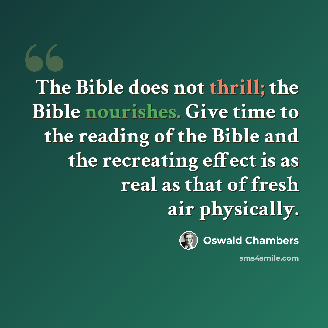 “The Bible does not thrill; the Bible nourishes. Give time to the reading of the Bible and the recreating effect is as real as that of fresh air physically.” quote by Oswald Chambers