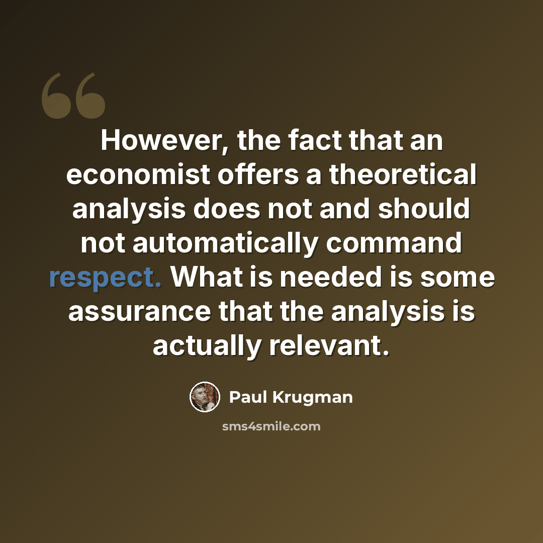 “However, the fact that an economist offers a theoretical analysis does not and should not automatically command respect. What is needed is some assurance that the analysis is actually relevant.” quote by Paul Krugman
