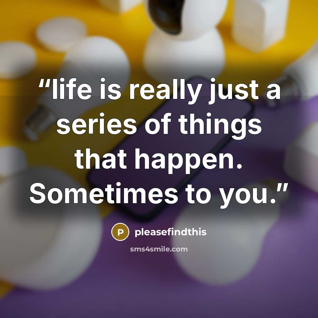 “life is really just a series of things that happen. Sometimes to you.” quote by pleasefindthis