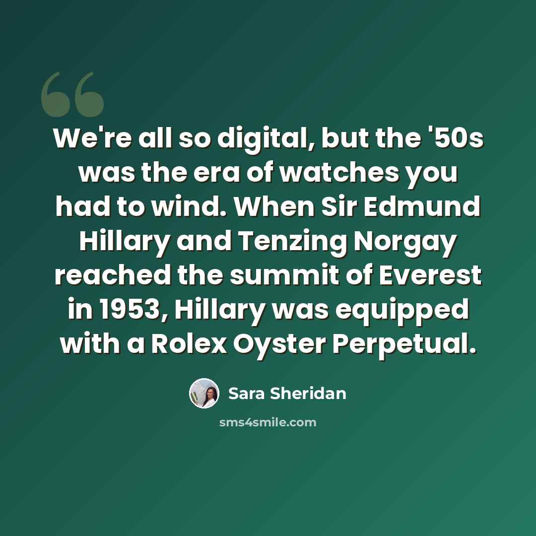“We're all so digital, but the '50s was the era of watches you had to wind. When Sir Edmund Hillary and Tenzing Norgay reached the summit of Everest in 1953, Hillary was equipped with a Rolex Oyster Perpetual.” quote by Sara Sheridan