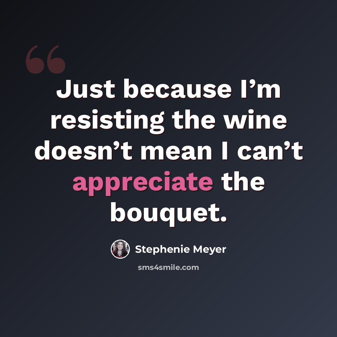“Just because I’m resisting the wine doesn’t mean I can’t appreciate the bouquet.” quote by Stephenie Meyer