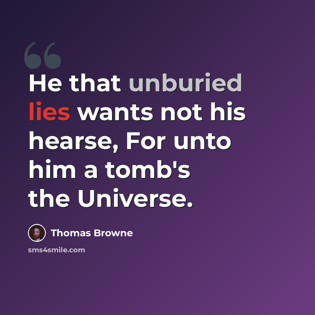 “He that unburied lies wants not his hearse, For unto him a tomb's the Universe.” quote by Thomas Browne