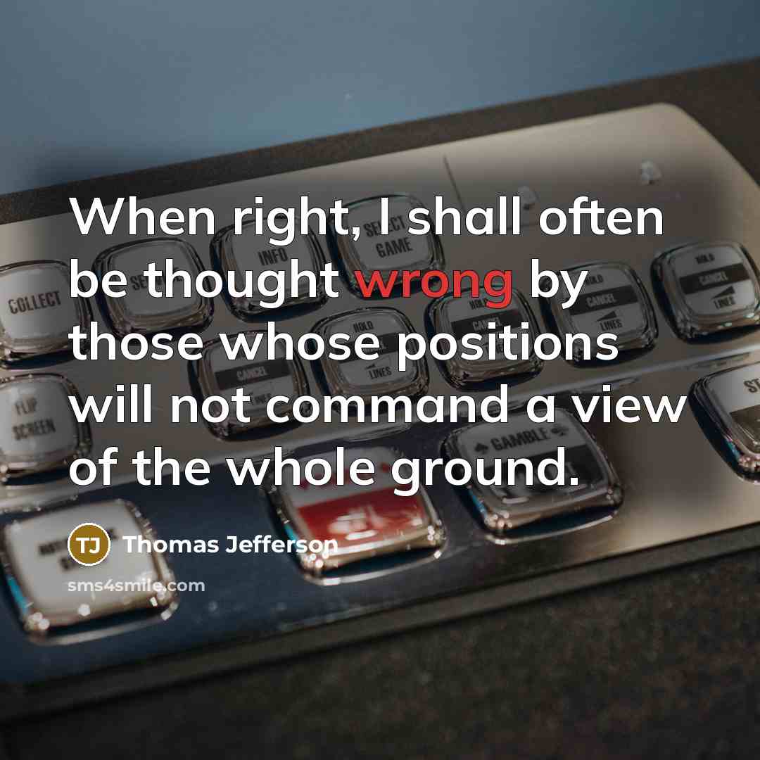“When right, I shall often be thought wrong by those whose positions will not command a view of the whole ground.” quote by Thomas Jefferson