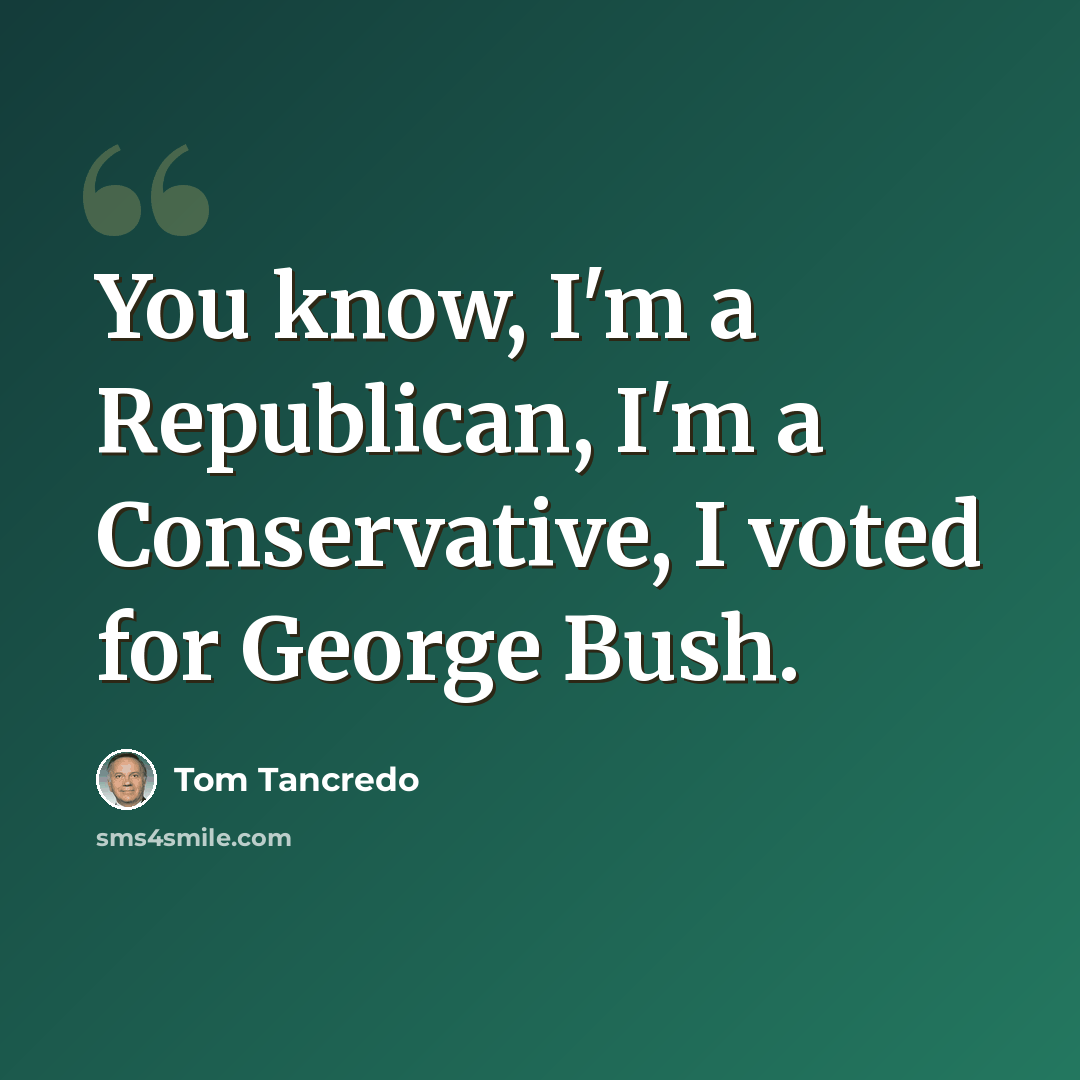 “You know, I'm a Republican, I'm a Conservative, I voted for George Bush.” quote by Tom Tancredo