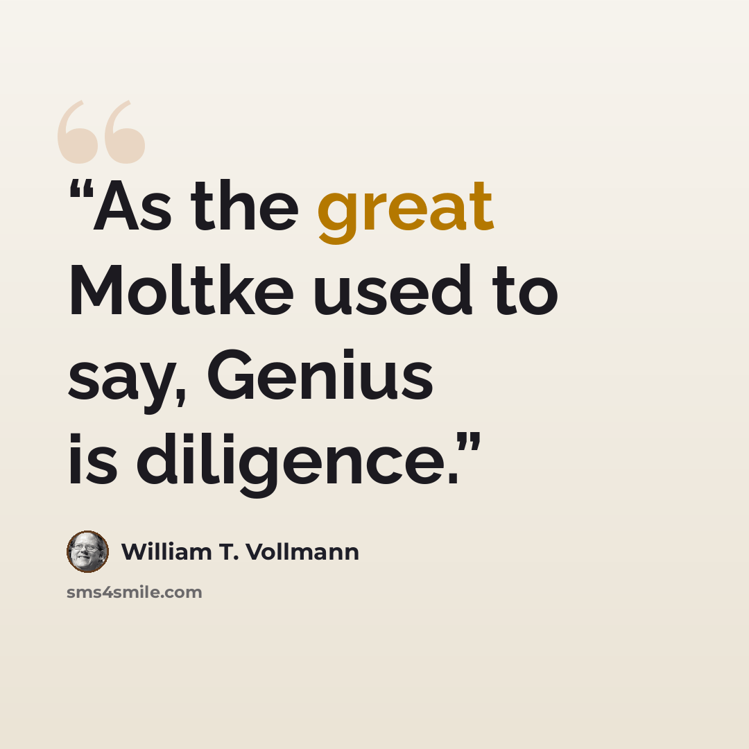 “As the great Moltke used to say, Genius is diligence.” quote by William T. Vollmann