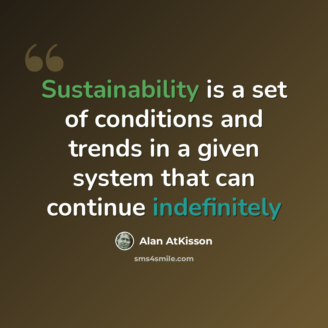“Sustainability is a set of conditions and trends in a given system that can continue indefinitely” quote by Alan AtKisson