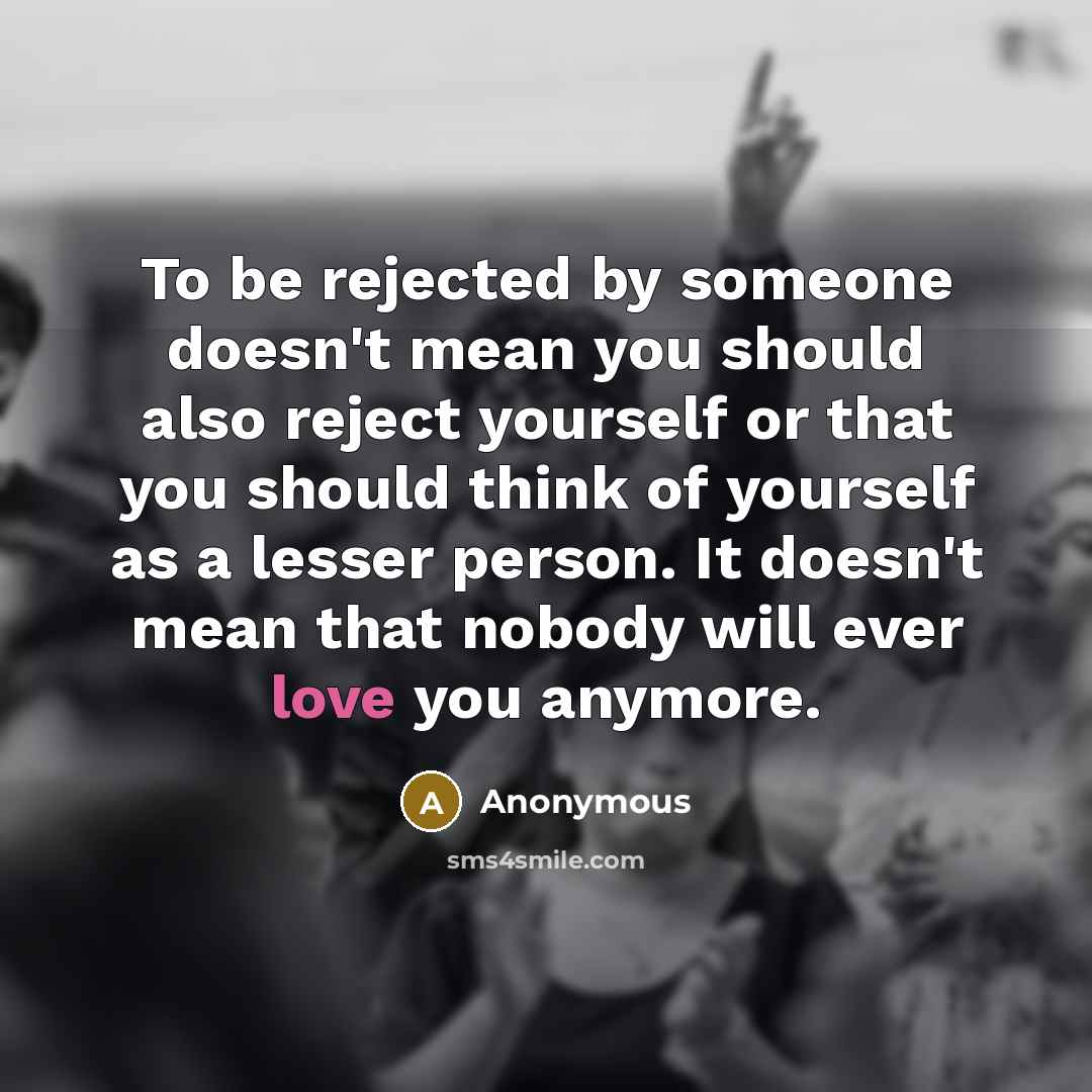 “To be rejected by someone doesn't mean you should also reject yourself or that you should think of yourself as a lesser person. It doesn't mean that nobody will ever love you anymore.” quote by Anonymous