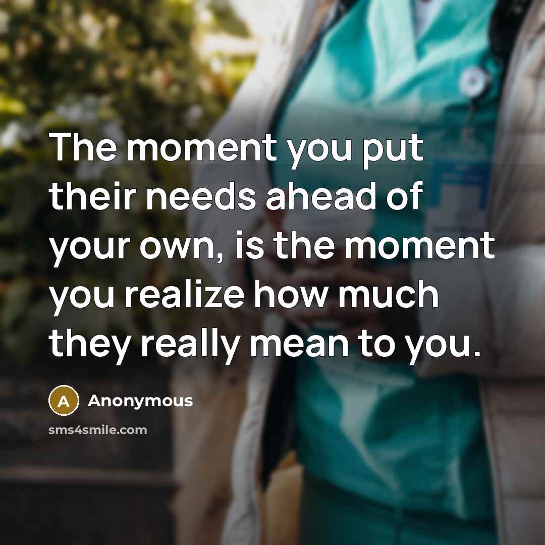 “The moment you put their needs ahead of your own, is the moment you realize how much they really mean to you.” quote by Anonymous