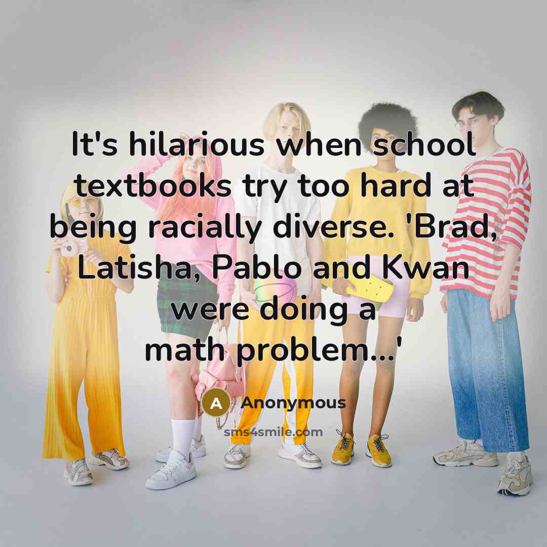 “It's hilarious when school textbooks try too hard at being racially diverse. 'Brad, Latisha, Pablo and Kwan were doing a math problem...'” quote by Anonymous