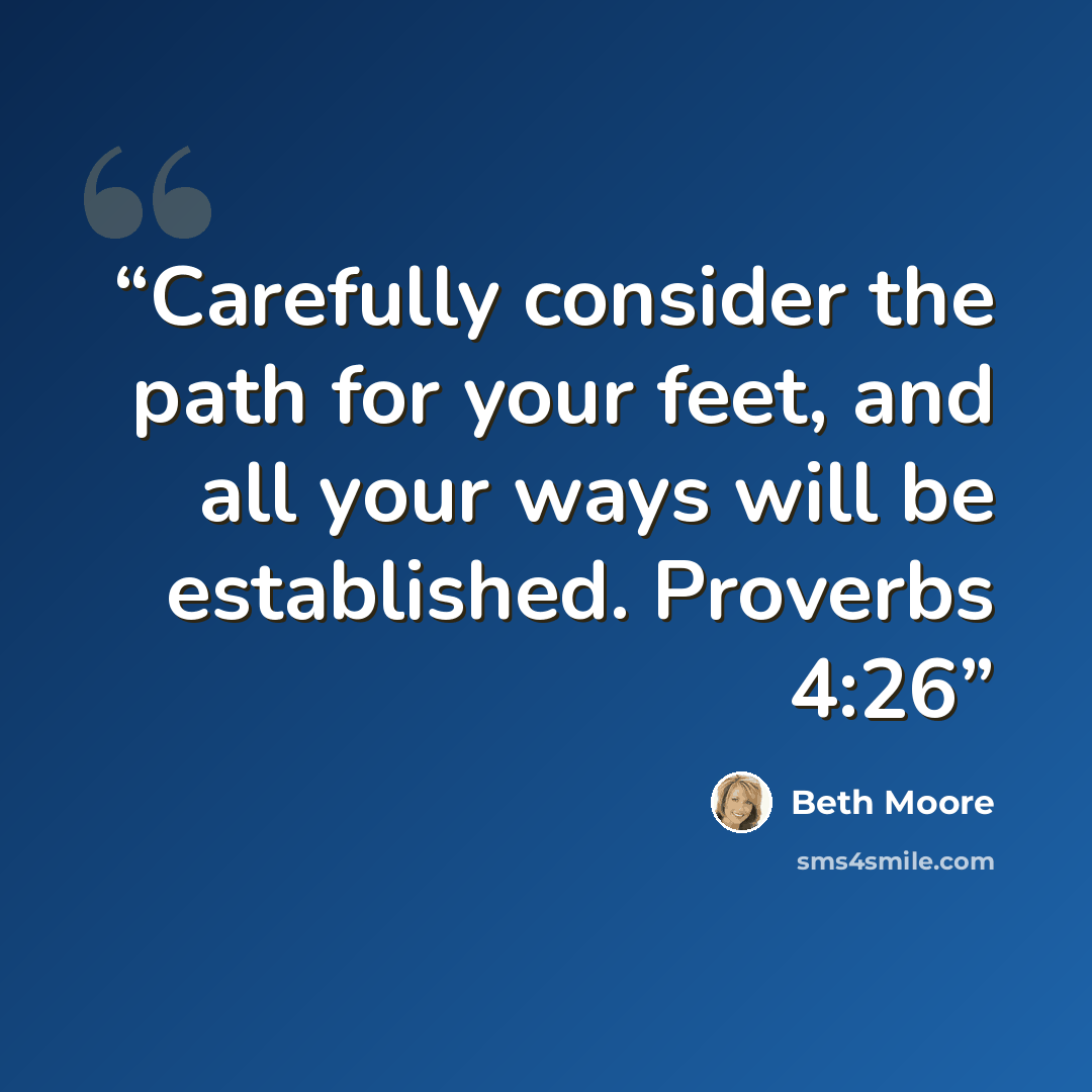 “Carefully consider the path for your feet, and all your ways will be established. Proverbs 4:26” quote by Beth Moore