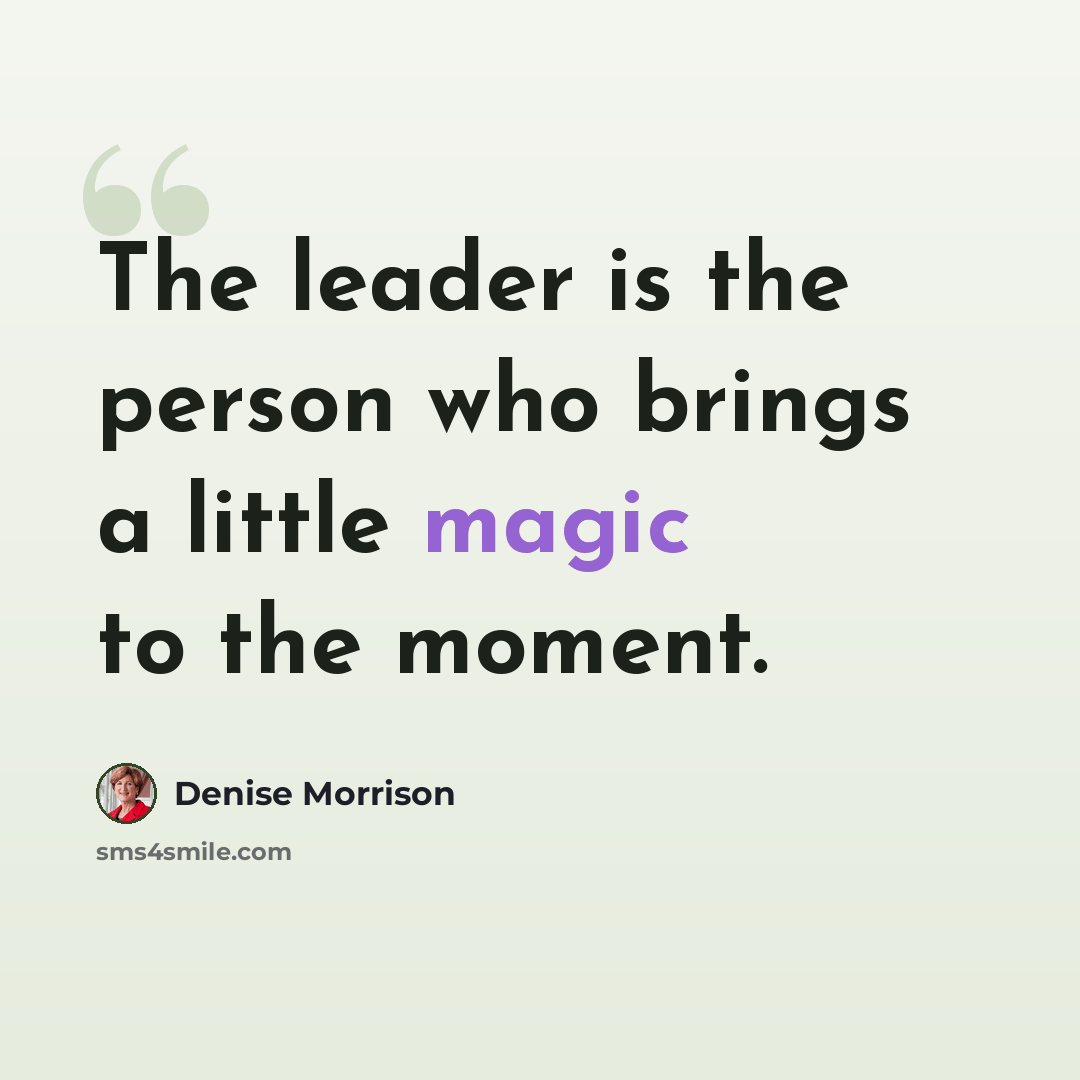 “The leader is the person who brings a little magic to the moment.” quote by Denise Morrison