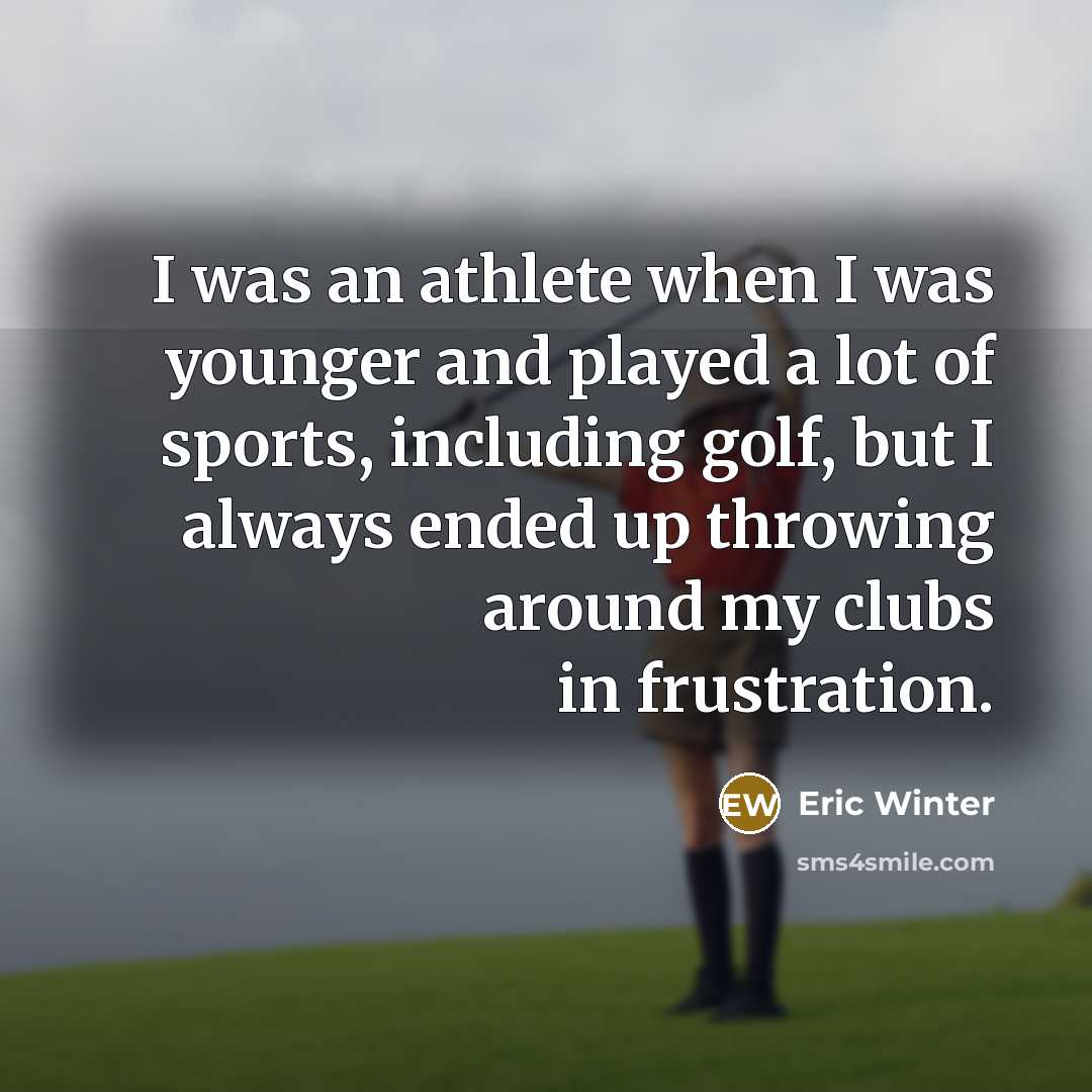 “I was an athlete when I was younger and played a lot of sports, including golf, but I always ended up throwing around my clubs in frustration.” quote by Eric Winter