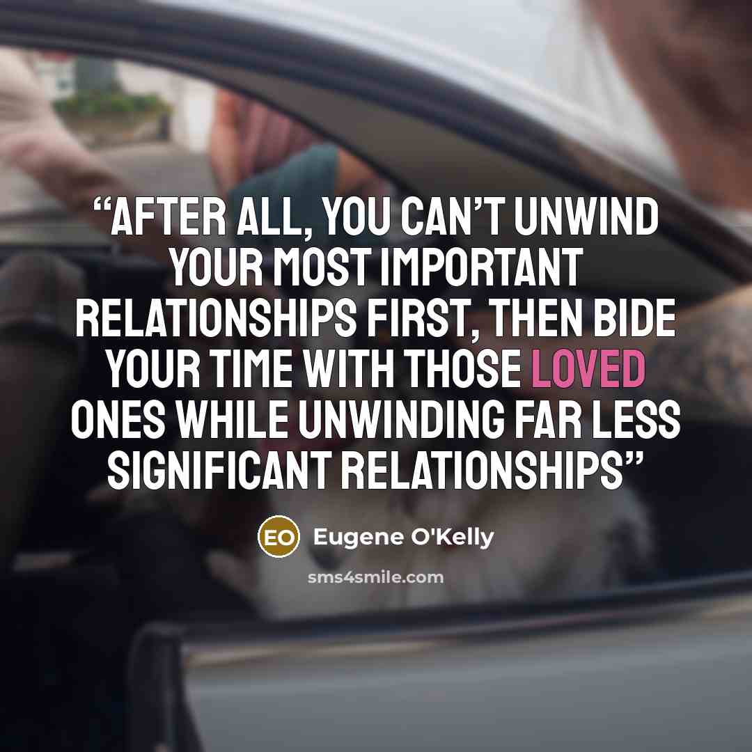 “After all, you can’t unwind your most important relationships first, then bide your time with those loved ones while unwinding far less significant relationships” quote by Eugene O'Kelly