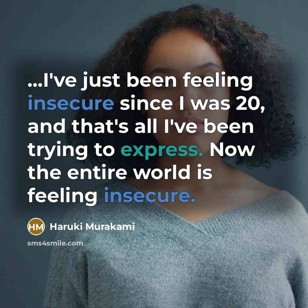 “...I've just been feeling insecure since I was 20, and that's all I've been trying to express. Now the entire world is feeling insecure.” quote by Haruki Murakami
