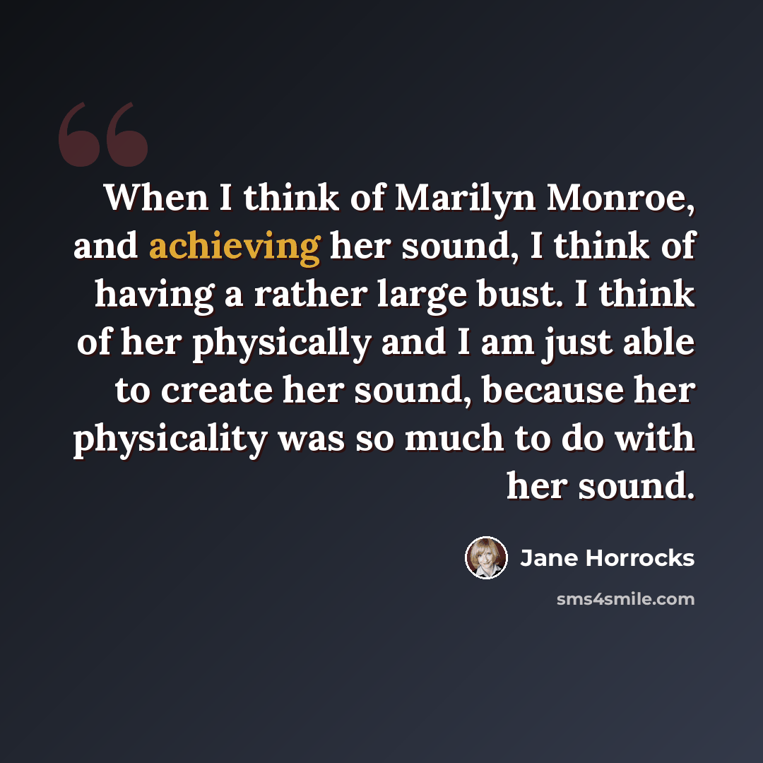 “When I think of Marilyn Monroe, and achieving her sound, I think of having a rather large bust. I think of her physically and I am just able to create her sound, because her physicality was so much to do with her sound.” quote by Jane Horrocks