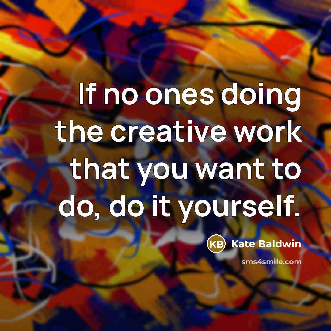 “If no ones doing the creative work that you want to do, do it yourself.” quote by Kate Baldwin