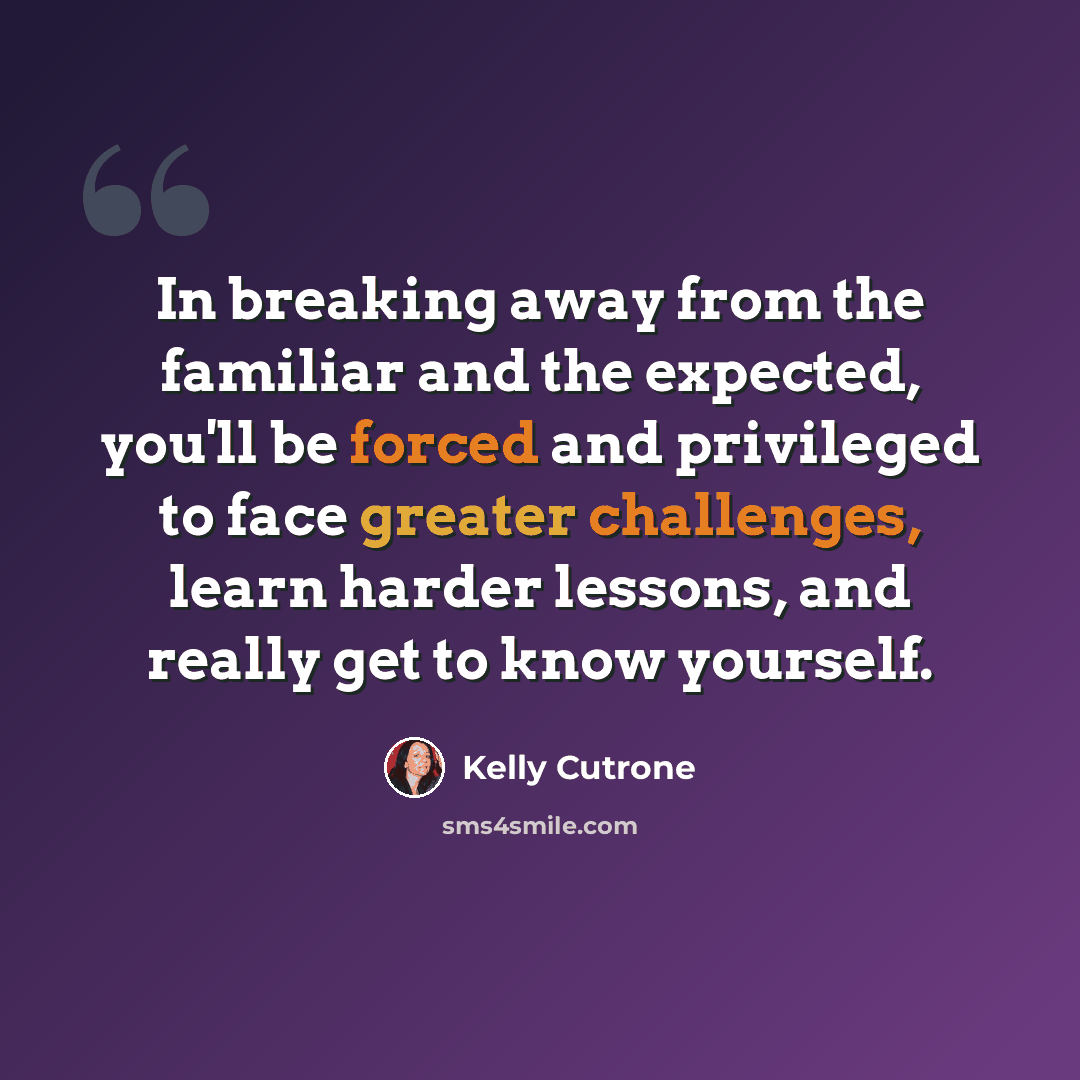 “In breaking away from the familiar and the expected, you'll be forced and privileged to face greater challenges, learn harder lessons, and really get to know yourself.” quote by Kelly Cutrone