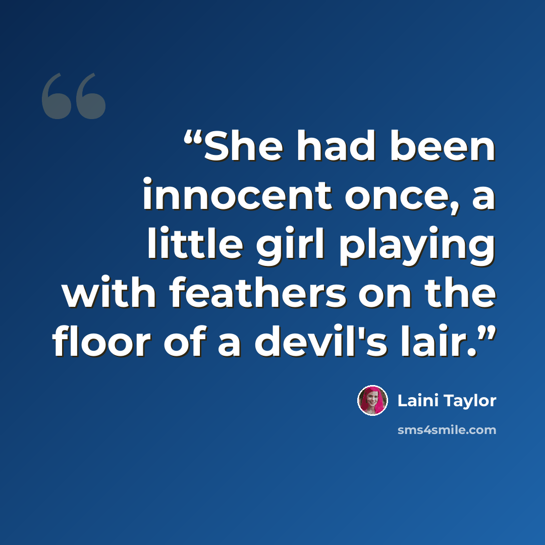 “She had been innocent once, a little girl playing with feathers on the floor of a devil's lair.” quote by Laini Taylor