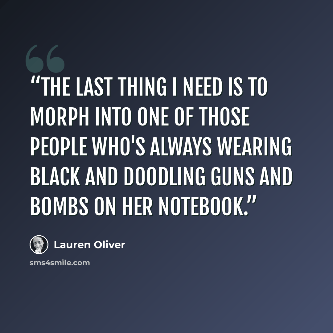 “The last thing I need is to morph into one of those people who's always wearing black and doodling guns and bombs on her notebook.” quote by Lauren Oliver