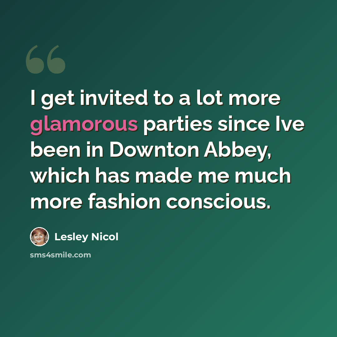 “I get invited to a lot more glamorous parties since Ive been in Downton Abbey, which has made me much more fashion conscious.” quote by Lesley Nicol