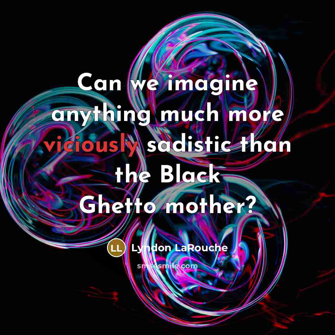 “Can we imagine anything much more viciously sadistic than the Black Ghetto mother?” quote by Lyndon LaRouche