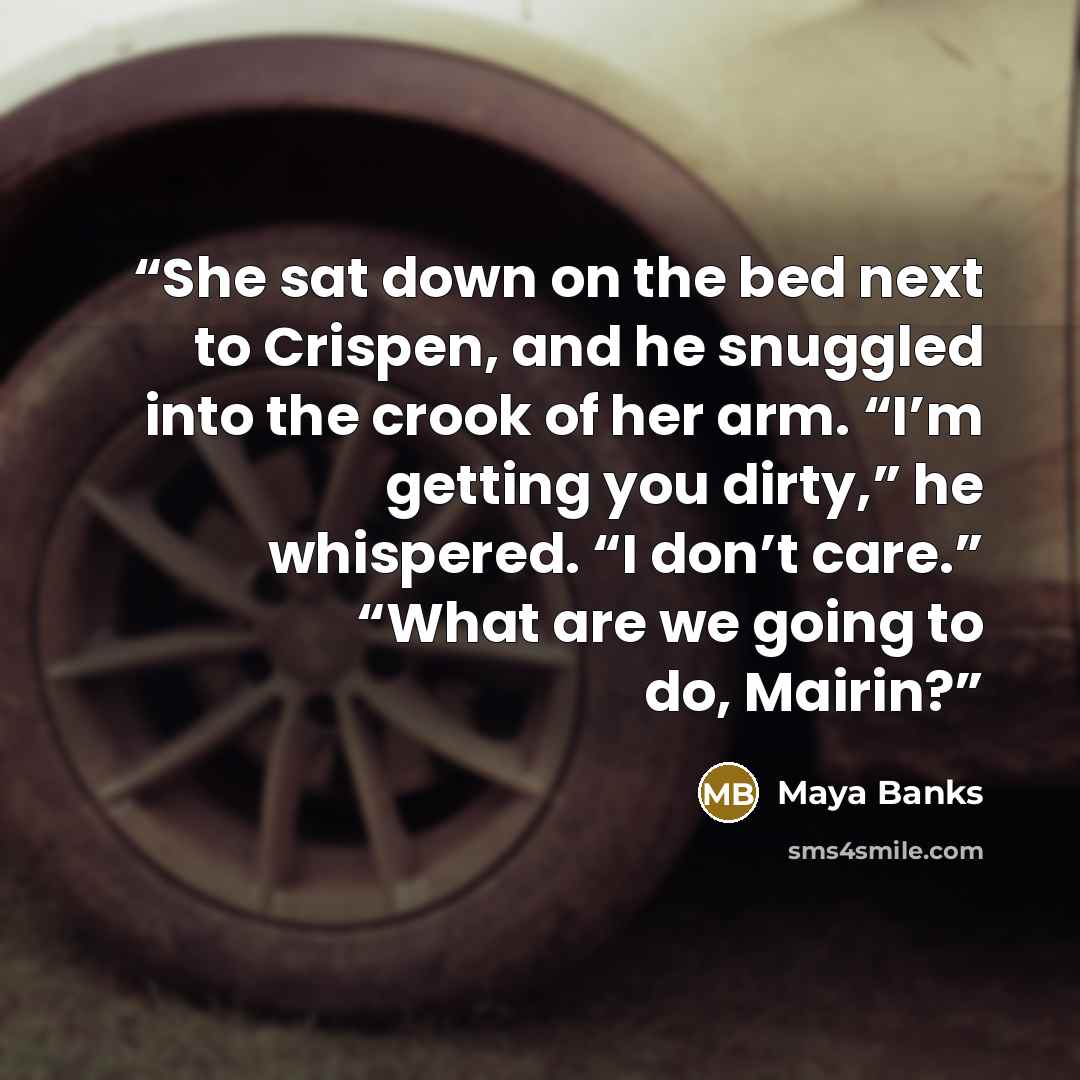 “She sat down on the bed next to Crispen, and he snuggled into the crook of her arm. “I’m getting you dirty,” he whispered. “I don’t care.” “What are we going to do, Mairin?” quote by Maya Banks