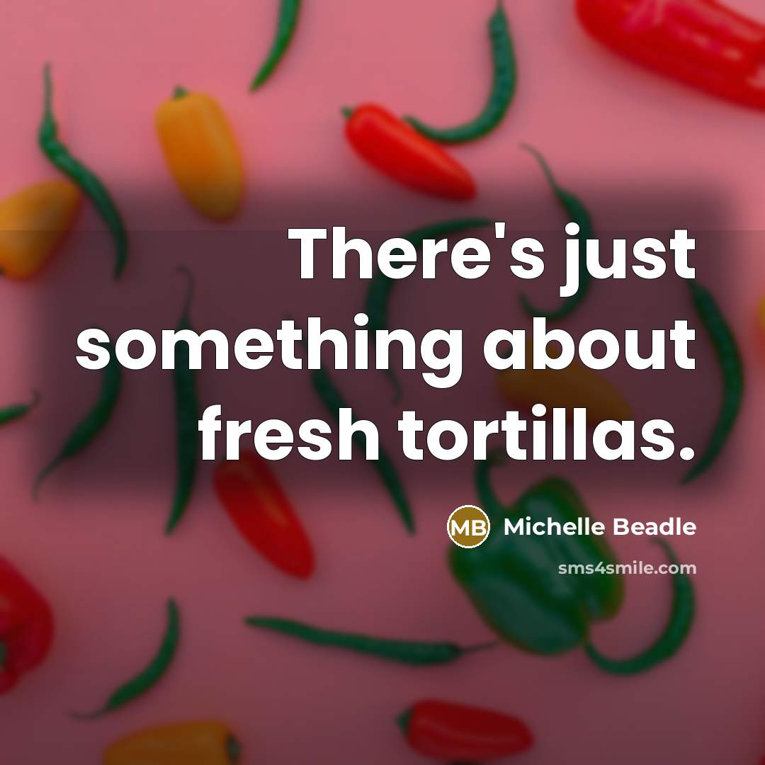 “There's just something about fresh tortillas.” quote by Michelle Beadle