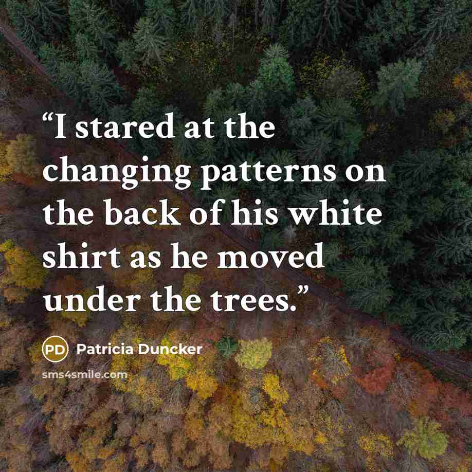 “I stared at the changing patterns on the back of his white shirt as he moved under the trees.” quote by Patricia Duncker