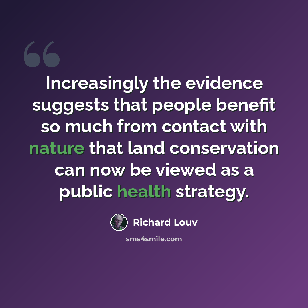 “Increasingly the evidence suggests that people benefit so much from contact with nature that land conservation can now be viewed as a public health strategy.” quote by Richard Louv