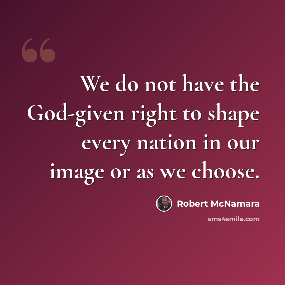 “We do not have the God-given right to shape every nation in our image or as we choose.” quote by Robert McNamara