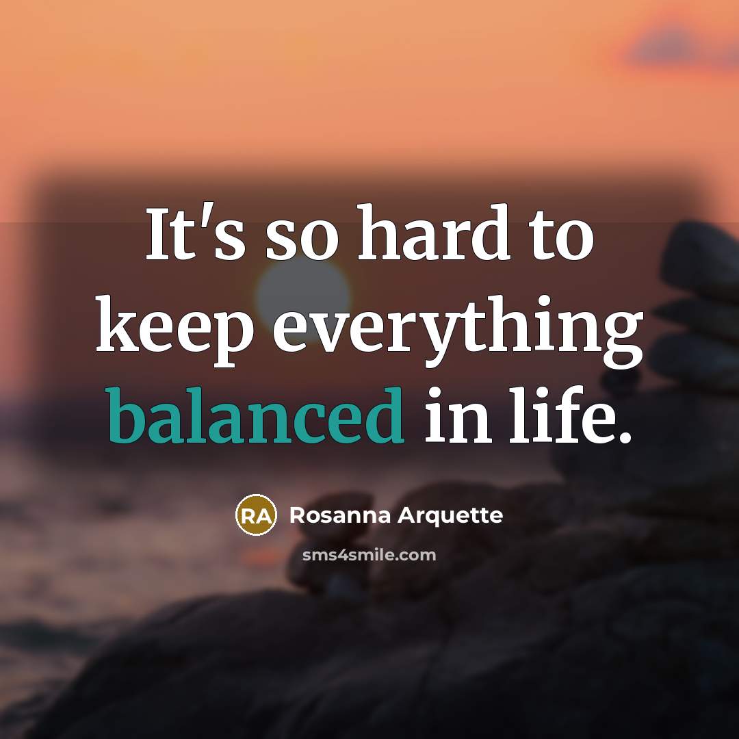 “It's so hard to keep everything balanced in life.” quote by Rosanna Arquette