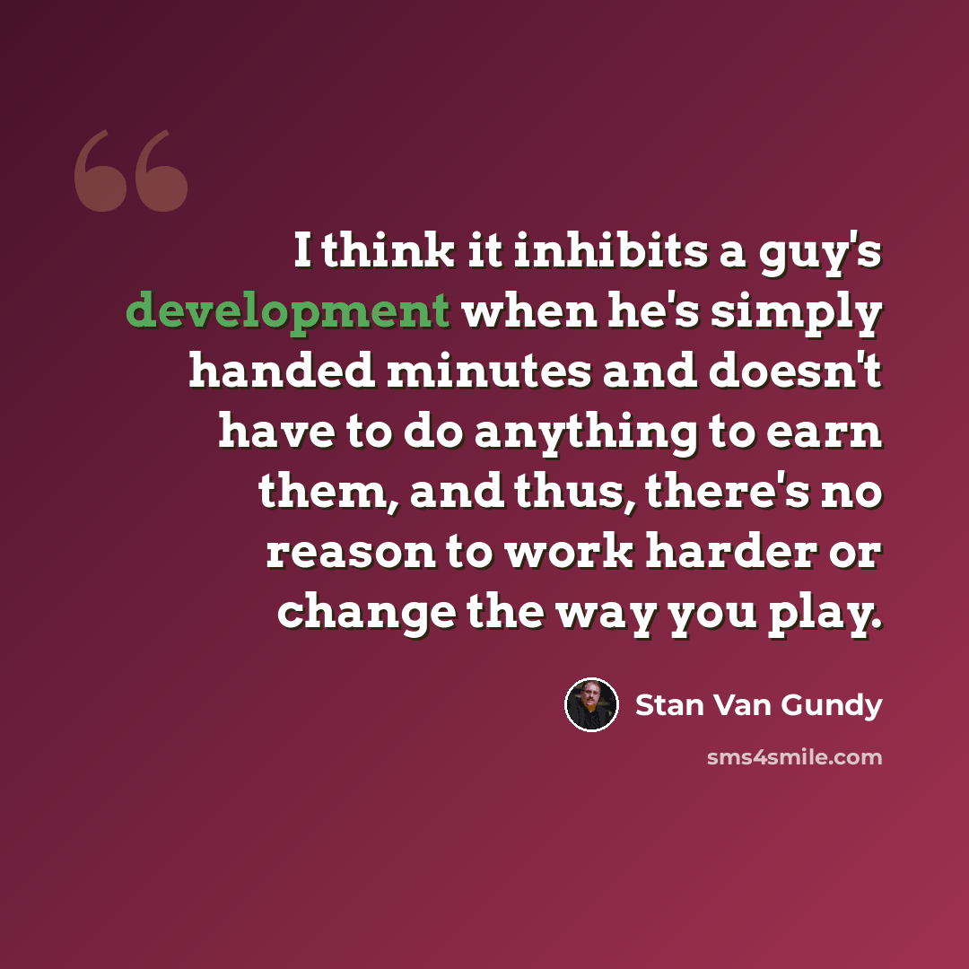“I think it inhibits a guy's development when he's simply handed minutes and doesn't have to do anything to earn them, and thus, there's no reason to work harder or change the way you play.” quote by Stan Van Gundy