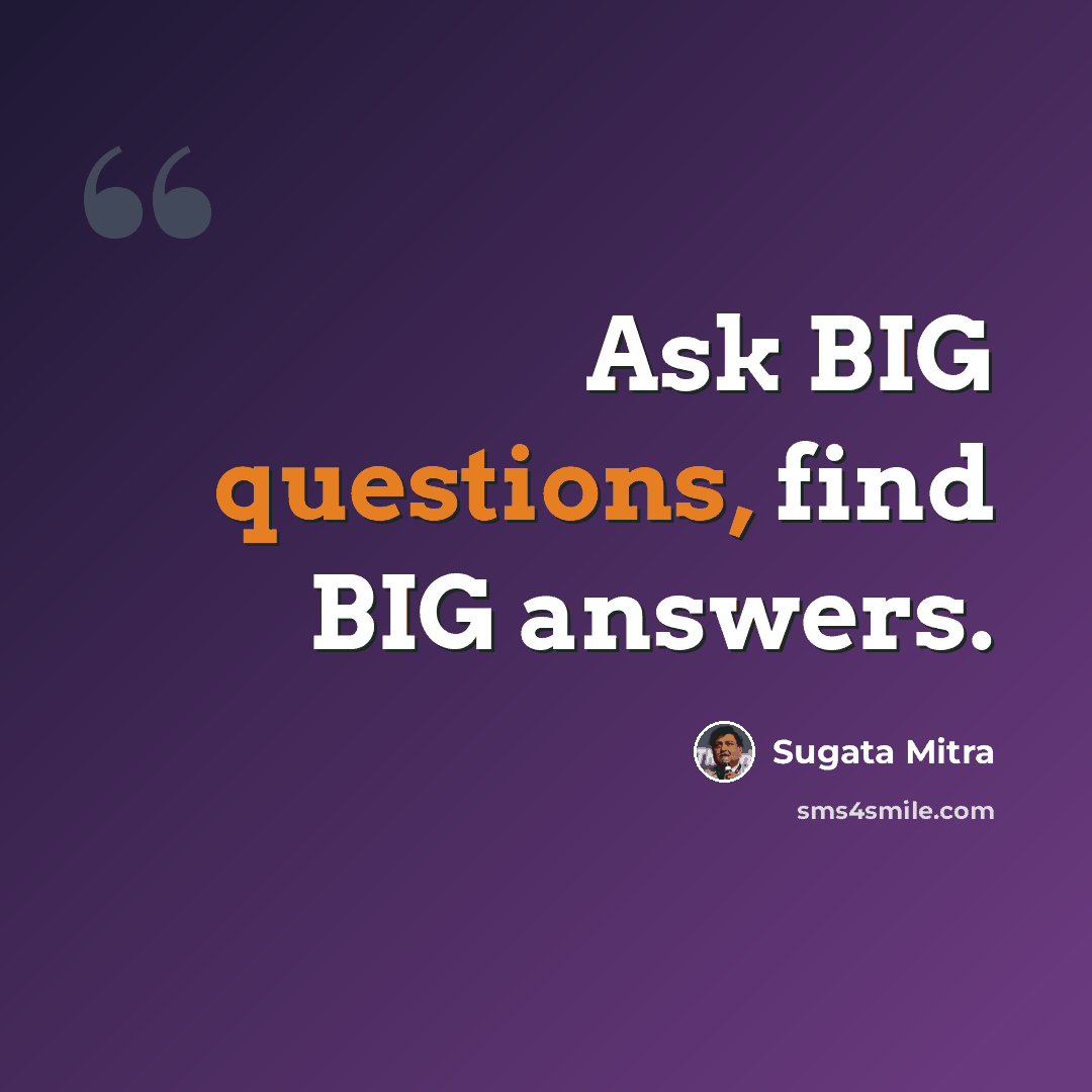 “Ask BIG questions, find BIG answers.” quote by Sugata Mitra