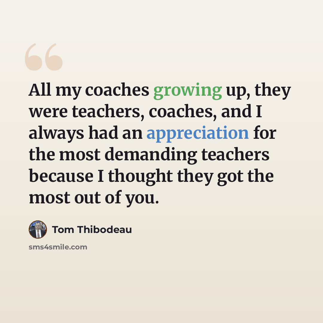 “All my coaches growing up, they were teachers, coaches, and I always had an appreciation for the most demanding teachers because I thought they got the most out of you.” quote by Tom Thibodeau