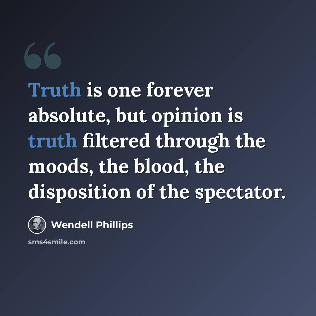 “Truth is one forever absolute, but opinion is truth filtered through the moods, the blood, the disposition of the spectator.” quote by Wendell Phillips
