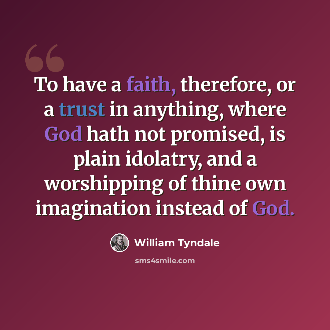 “To have a faith, therefore, or a trust in anything, where God hath not promised, is plain idolatry, and a worshipping of thine own imagination instead of God.” quote by William Tyndale