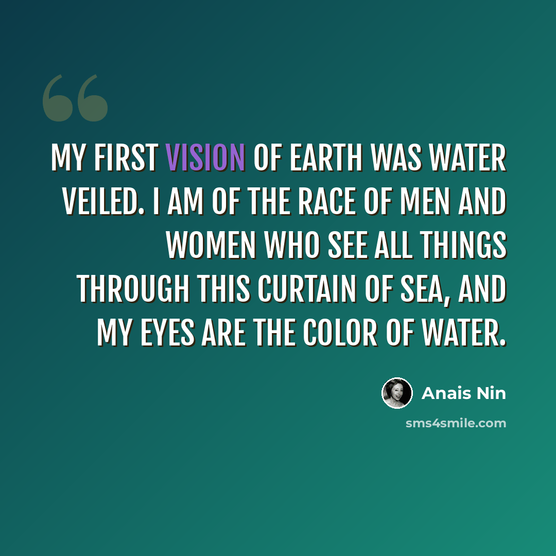“My first vision of earth was water veiled. I am of the race of men and women who see all things through this curtain of sea, and my eyes are the color of water.” quote by Anais Nin