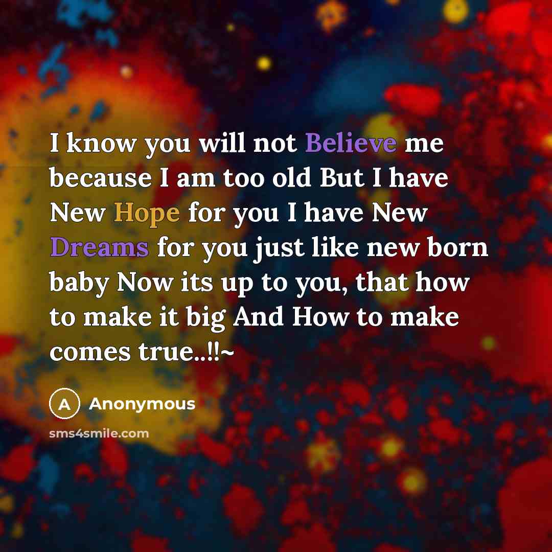 “I know you will not Believe me because I am too old But I have New Hope for you I have New Dreams for you just like new born baby Now its up to you, that how to make it big And How to make comes true..!!~” quote by Anonymous