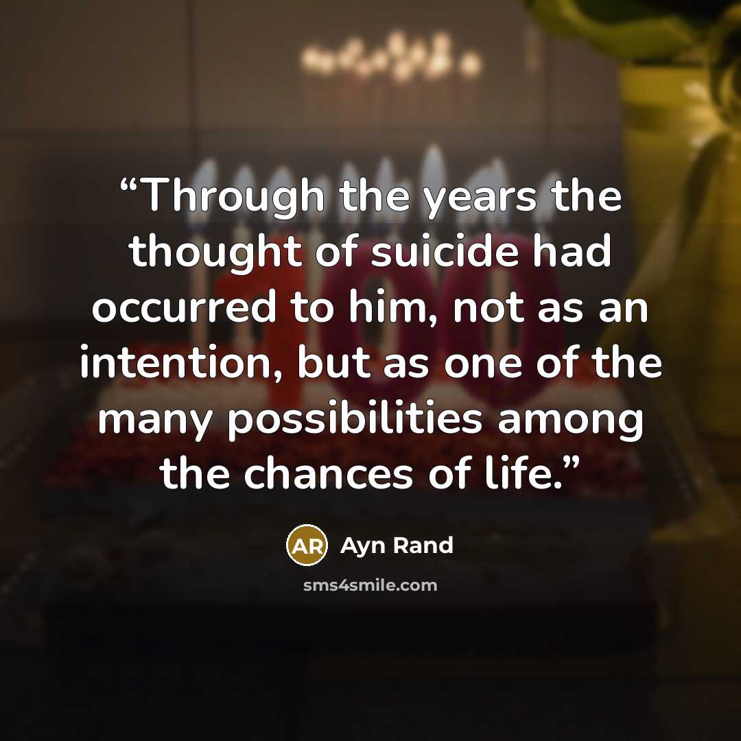 “Through the years the thought of suicide had occurred to him, not as an intention, but as one of the many possibilities among the chances of life.” quote by Ayn Rand