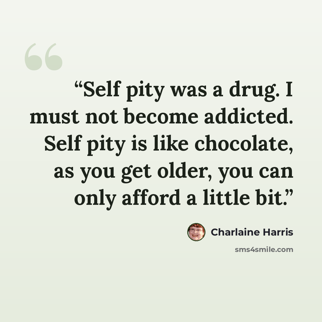 “Self pity was a drug. I must not become addicted. Self pity is like chocolate, as you get older, you can only afford a little bit.” quote by Charlaine Harris