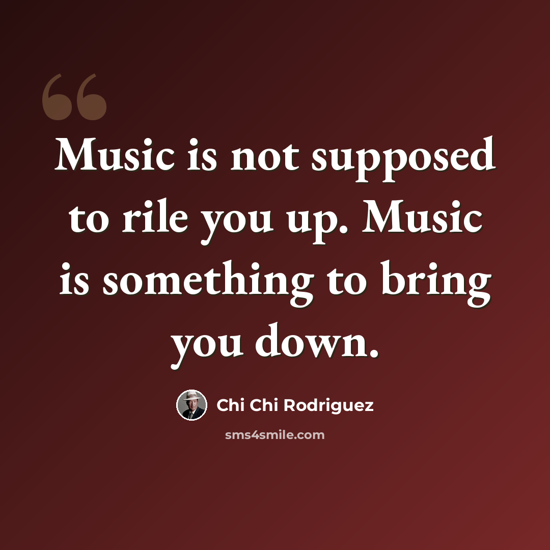 “Music is not supposed to rile you up. Music is something to bring you down.” quote by Chi Chi Rodriguez