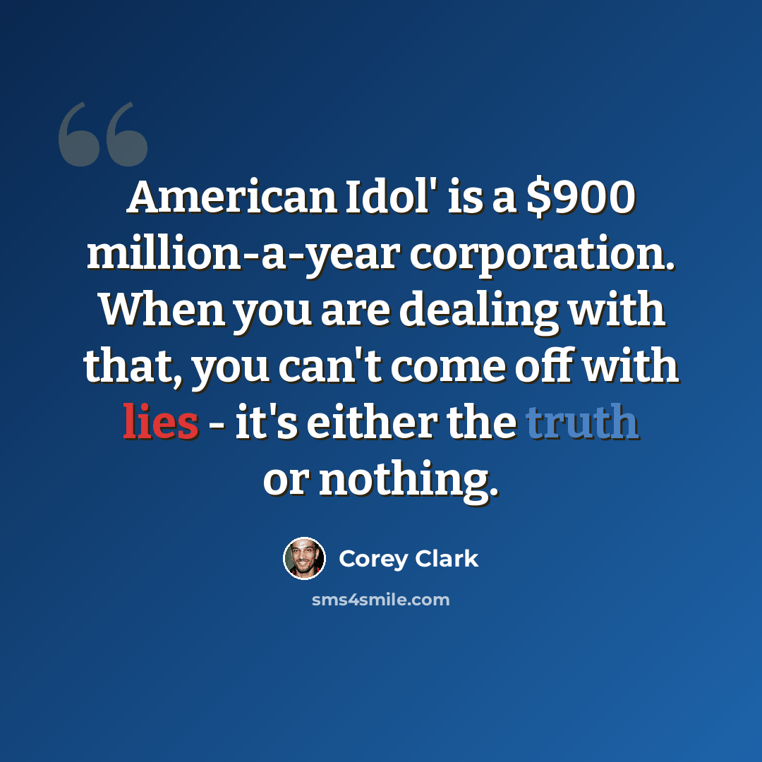 “American Idol' is a $900 million-a-year corporation. When you are dealing with that, you can't come off with lies - it's either the truth or nothing.” quote by Corey Clark