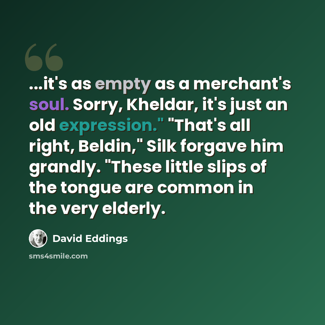 “...it's as empty as a merchant's soul. Sorry, Kheldar, it's just an old expression." "That's all right, Beldin," Silk forgave him grandly. "These little slips of the tongue are common in the very elderly.” quote by David Eddings
