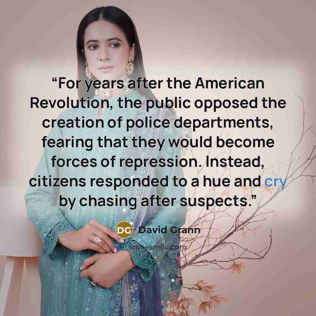 “For years after the American Revolution, the public opposed the creation of police departments, fearing that they would become forces of repression. Instead, citizens responded to a hue and cry by chasing after suspects.” quote by David Grann