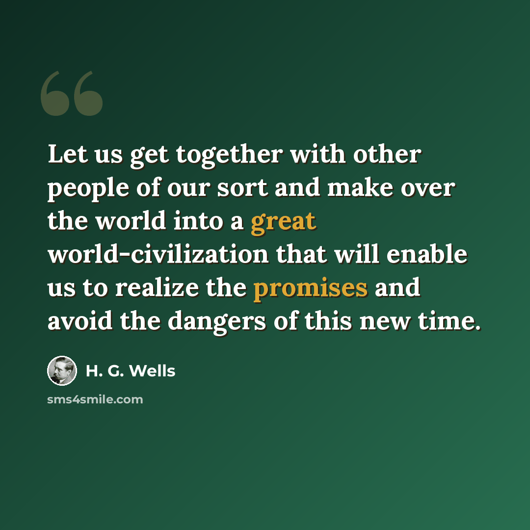 “Let us get together with other people of our sort and make over the world into a great world-civilization that will enable us to realize the promises and avoid the dangers of this new time.” quote by H. G. Wells