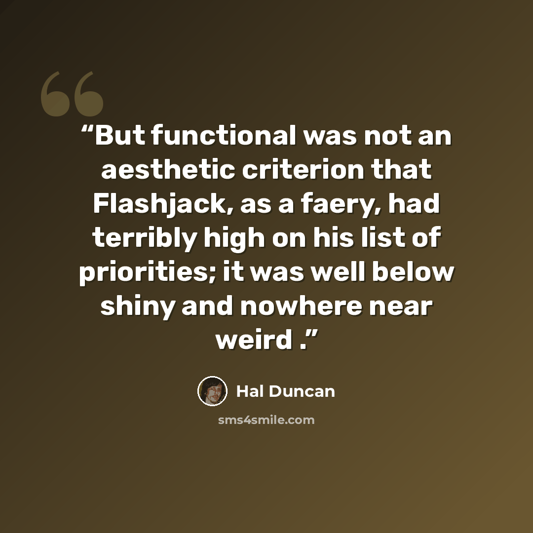 “But functional was not an aesthetic criterion that Flashjack, as a faery, had terribly high on his list of priorities; it was well below shiny and nowhere near weird .” quote by Hal Duncan