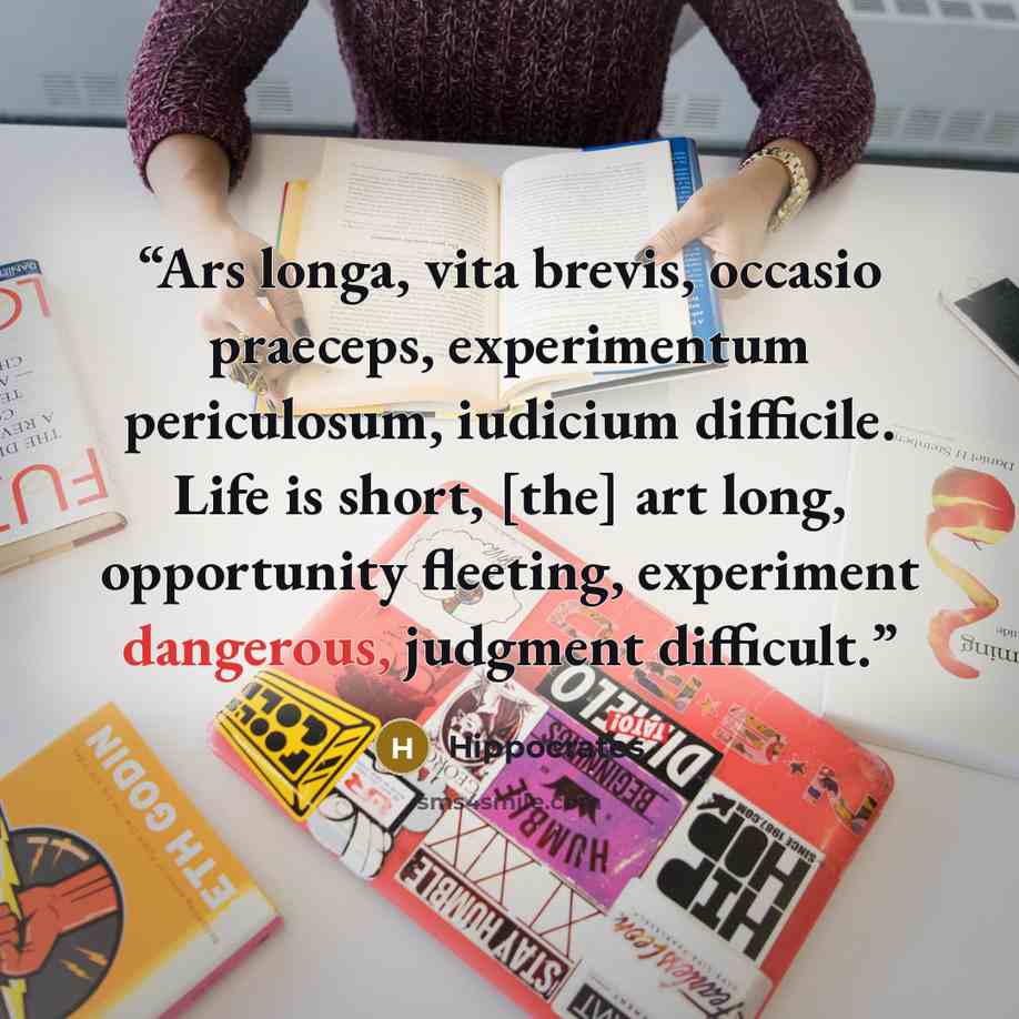 “Ars longa, vita brevis, occasio praeceps, experimentum periculosum, iudicium difficile. Life is short, [the] art long, opportunity fleeting, experiment dangerous, judgment difficult.” quote by Hippocrates