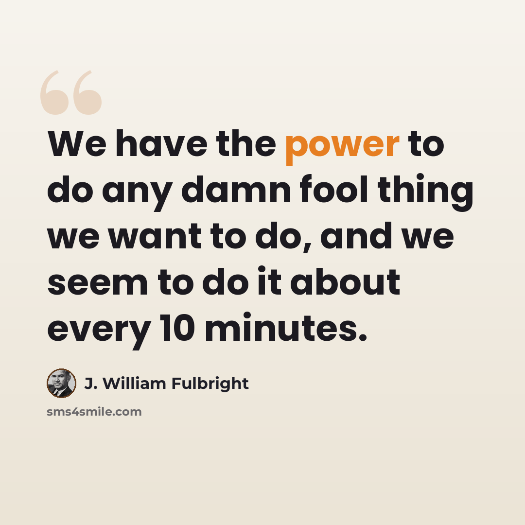 “We have the power to do any damn fool thing we want to do, and we seem to do it about every 10 minutes.” quote by J. William Fulbright