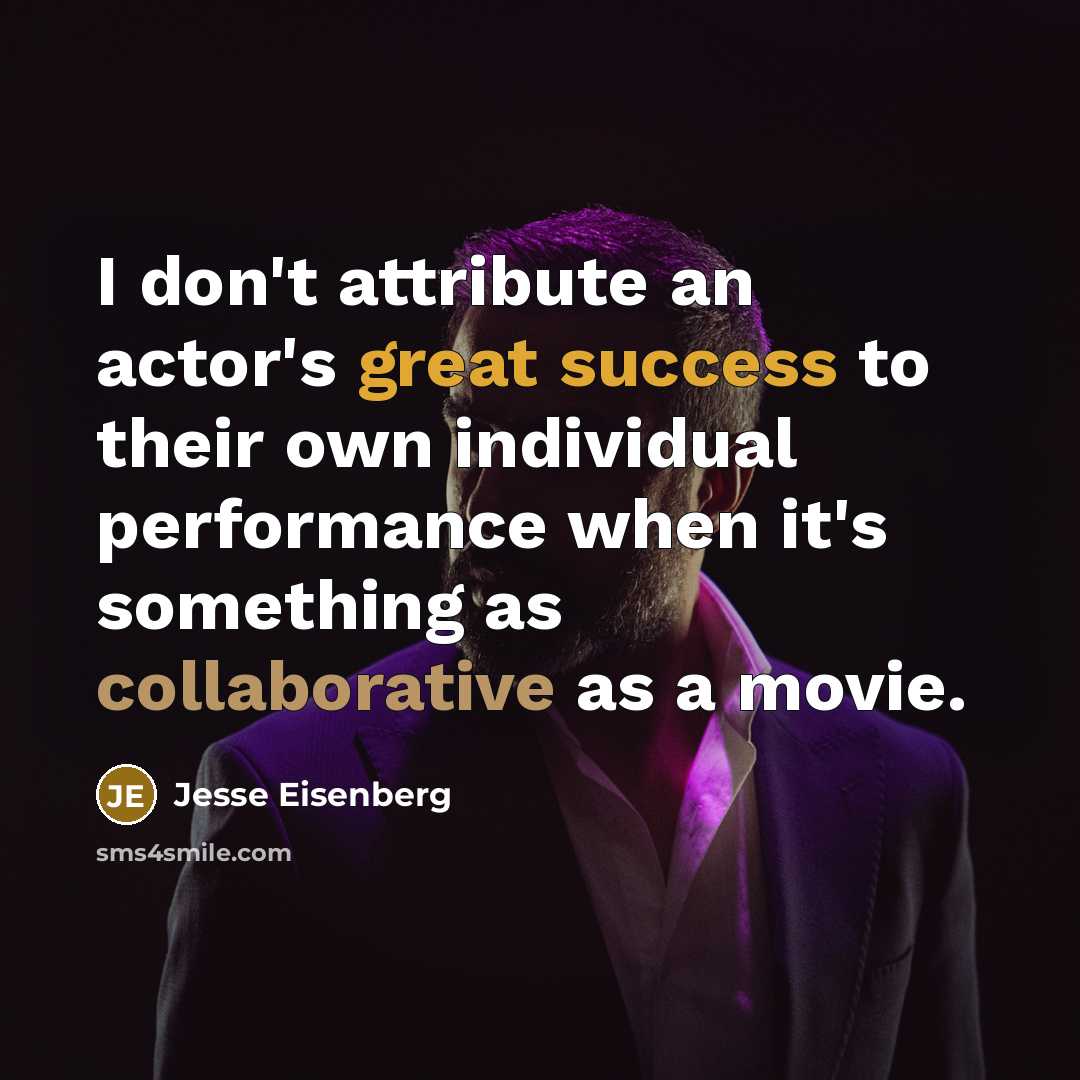 “I don't attribute an actor's great success to their own individual performance when it's something as collaborative as a movie.” quote by Jesse Eisenberg